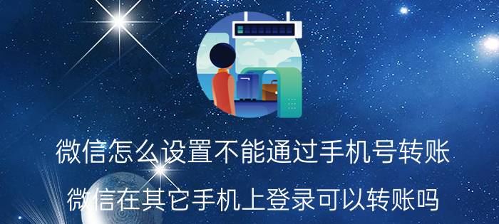 微信怎么设置不能通过手机号转账 微信在其它手机上登录可以转账吗？